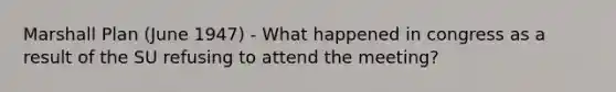 Marshall Plan (June 1947) - What happened in congress as a result of the SU refusing to attend the meeting?