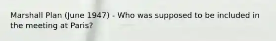 Marshall Plan (June 1947) - Who was supposed to be included in the meeting at Paris?