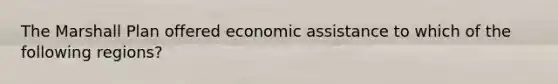 The Marshall Plan offered economic assistance to which of the following regions?