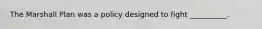 The Marshall Plan was a policy designed to fight __________.