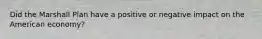 Did the Marshall Plan have a positive or negative impact on the American economy?