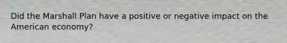 Did the Marshall Plan have a positive or negative impact on the American economy?