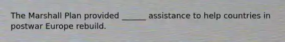 The Marshall Plan provided ______ assistance to help countries in postwar Europe rebuild.