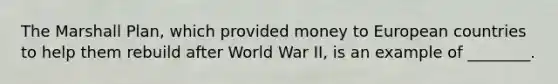 The Marshall Plan, which provided money to European countries to help them rebuild after World War II, is an example of ________.