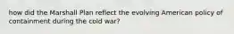 how did the Marshall Plan reflect the evolving American policy of containment during the cold war?