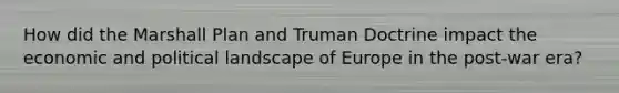 How did the Marshall Plan and Truman Doctrine impact the economic and political landscape of Europe in the post-war era?