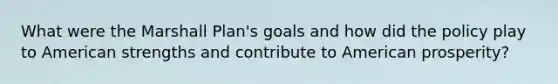 What were the Marshall Plan's goals and how did the policy play to American strengths and contribute to American prosperity?