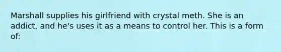 Marshall supplies his girlfriend with crystal meth. She is an addict, and he's uses it as a means to control her. This is a form of: