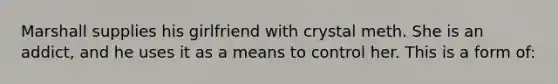 Marshall supplies his girlfriend with crystal meth. She is an addict, and he uses it as a means to control her. This is a form of: