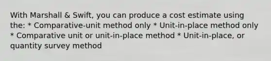 With Marshall & Swift, you can produce a cost estimate using the: * Comparative-unit method only * Unit-in-place method only * Comparative unit or unit-in-place method * Unit-in-place, or quantity survey method