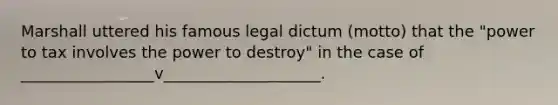 Marshall uttered his famous legal dictum (motto) that the "power to tax involves the power to destroy" in the case of _________________v____________________.