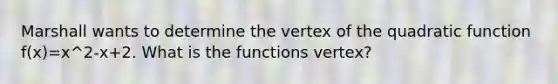 Marshall wants to determine the vertex of the quadratic function f(x)=x^2-x+2. What is the functions vertex?