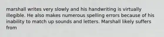 marshall writes very slowly and his handwriting is virtually illegible. He also makes numerous spelling errors because of his inability to match up sounds and letters. Marshall likely suffers from