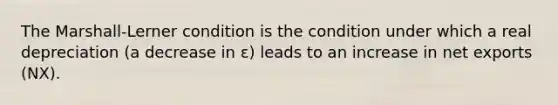 The Marshall-Lerner condition is the condition under which a real depreciation (a decrease in ε) leads to an increase in net exports (NX).