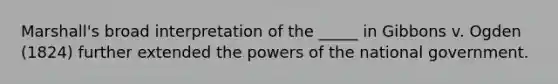 Marshall's broad interpretation of the _____ in Gibbons v. Ogden (1824) further extended the powers of the national government.