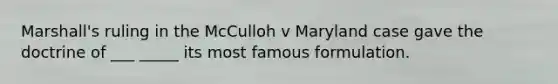 Marshall's ruling in the McCulloh v Maryland case gave the doctrine of ___ _____ its most famous formulation.