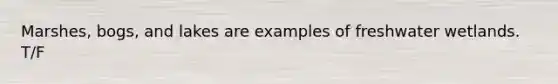 Marshes, bogs, and lakes are examples of freshwater wetlands. T/F