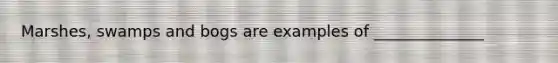 Marshes, swamps and bogs are examples of ______________