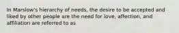 In Marslow's hierarchy of needs, the desire to be accepted and liked by other people are the need for love, affection, and affiliation are referred to as