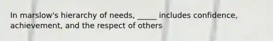 In marslow's hierarchy of needs, _____ includes confidence, achievement, and the respect of others