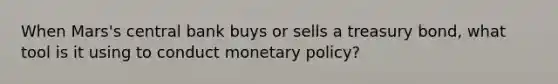 When Mars's central bank buys or sells a treasury bond, what tool is it using to conduct <a href='https://www.questionai.com/knowledge/kEE0G7Llsx-monetary-policy' class='anchor-knowledge'>monetary policy</a>?