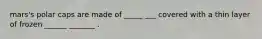 mars's polar caps are made of _____ ___ covered with a thin layer of frozen ______ _______ .
