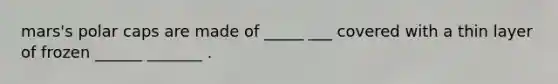 mars's polar caps are made of _____ ___ covered with a thin layer of frozen ______ _______ .