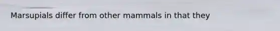 Marsupials differ from other mammals in that they