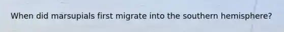 When did marsupials first migrate into the southern hemisphere?