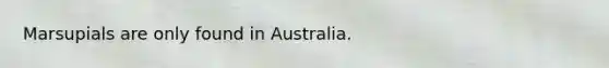 Marsupials are only found in Australia.