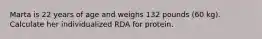 Marta is 22 years of age and weighs 132 pounds (60 kg). Calculate her individualized RDA for protein.