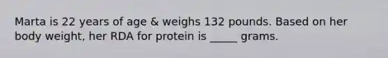 Marta is 22 years of age & weighs 132 pounds. Based on her body weight, her RDA for protein is _____ grams.