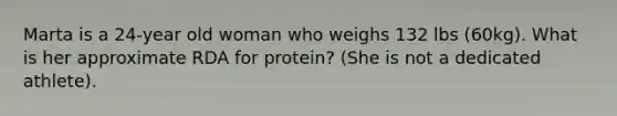 Marta is a 24-year old woman who weighs 132 lbs (60kg). What is her approximate RDA for protein? (She is not a dedicated athlete).