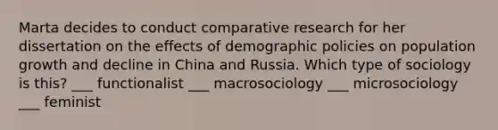 Marta decides to conduct comparative research for her dissertation on the effects of demographic policies on population growth and decline in China and Russia. Which type of sociology is this? ___ functionalist ___ macrosociology ___ microsociology ___ feminist