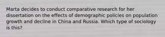 Marta decides to conduct comparative research for her dissertation on the effects of demographic policies on population growth and decline in China and Russia. Which type of sociology is this?