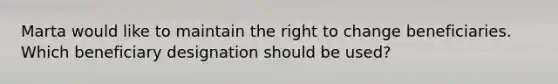 Marta would like to maintain the right to change beneficiaries. Which beneficiary designation should be used?