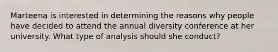 Marteena is interested in determining the reasons why people have decided to attend the annual diversity conference at her university. What type of analysis should she conduct?