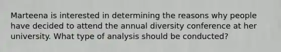 Marteena is interested in determining the reasons why people have decided to attend the annual diversity conference at her university. What type of analysis should be conducted?