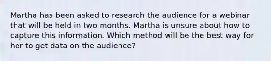 Martha has been asked to research the audience for a webinar that will be held in two months. Martha is unsure about how to capture this information. Which method will be the best way for her to get data on the audience?