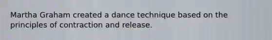 Martha Graham created a dance technique based on the principles of contraction and release.