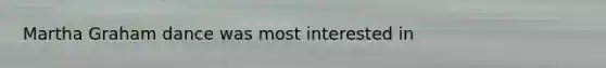 Martha Graham dance was most interested in