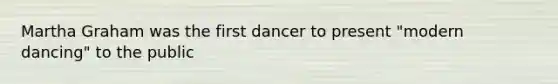 Martha Graham was the first dancer to present "modern dancing" to the public