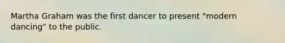 Martha Graham was the first dancer to present "modern dancing" to the public.