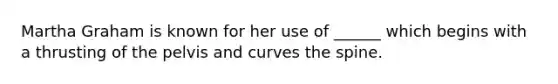 Martha Graham is known for her use of ______ which begins with a thrusting of the pelvis and curves the spine.