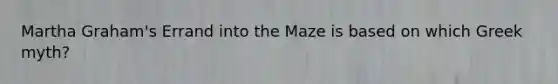 Martha Graham's Errand into the Maze is based on which Greek myth?