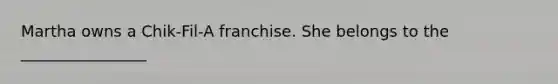 Martha owns a Chik-Fil-A franchise. She belongs to the ________________