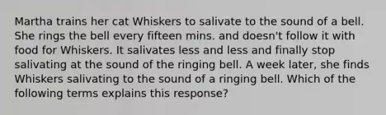 Martha trains her cat Whiskers to salivate to the sound of a bell. She rings the bell every fifteen mins. and doesn't follow it with food for Whiskers. It salivates less and less and finally stop salivating at the sound of the ringing bell. A week later, she finds Whiskers salivating to the sound of a ringing bell. Which of the following terms explains this response?