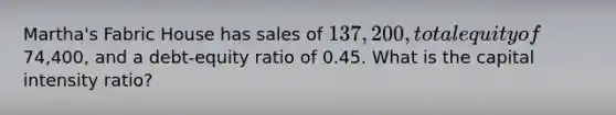 Martha's Fabric House has sales of 137,200, total equity of74,400, and a debt-equity ratio of 0.45. What is the capital intensity ratio?