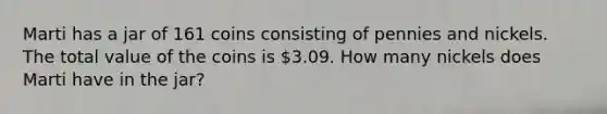 Marti has a jar of 161 coins consisting of pennies and nickels. The total value of the coins is 3.09. How many nickels does Marti have in the jar?