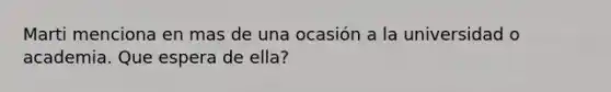 Marti menciona en mas de una ocasión a la universidad o academia. Que espera de ella?